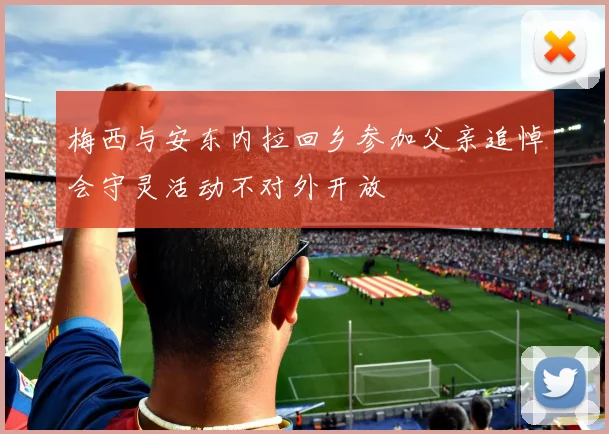 梅西与安东内拉回乡参加父亲追悼会守灵活动不对外开放