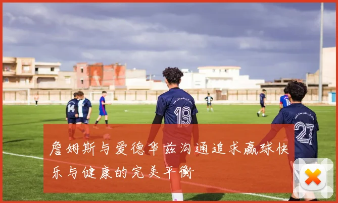 詹姆斯与爱德华兹沟通追求赢球快乐与健康的完美平衡