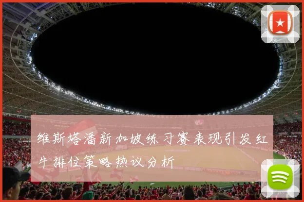维斯塔潘新加坡练习赛表现引发红牛排位策略热议分析