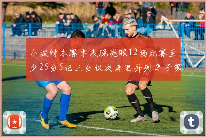 小波特本赛季表现亮眼12场比赛至少25分5记三分仅次库里并列华子第二