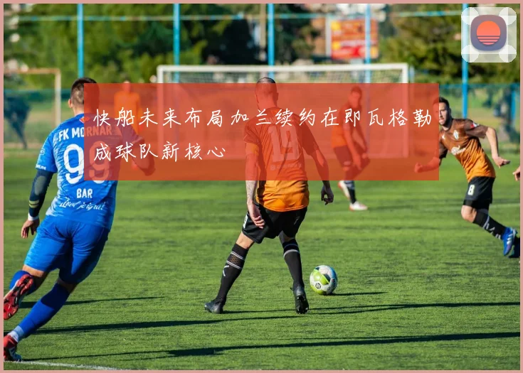 快船未来布局加兰续约在即瓦格勒成球队新核心