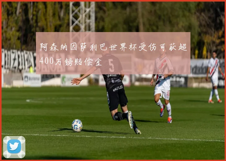 阿森纳因萨利巴世界杯受伤可获超400万镑赔偿金