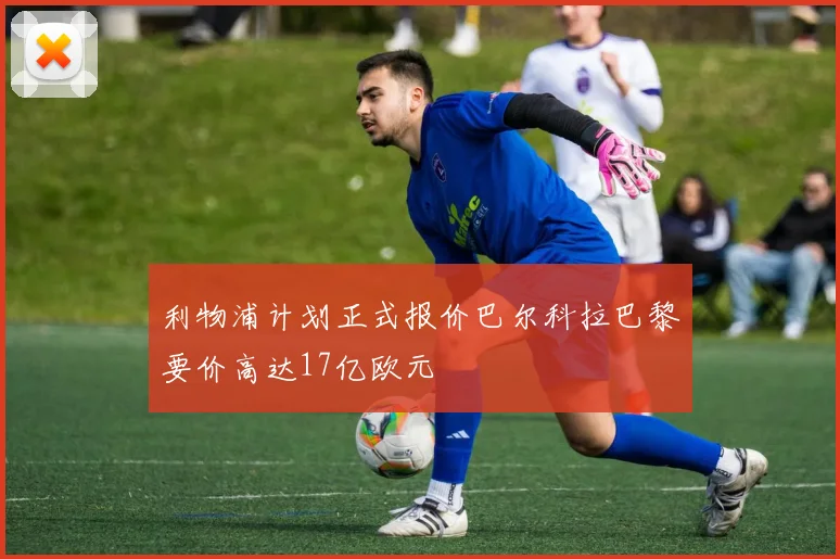 利物浦计划正式报价巴尔科拉巴黎要价高达17亿欧元