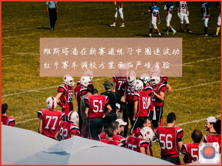 维斯塔潘在新赛道练习中圈速波动红牛赛车调校方案面临严峻考验