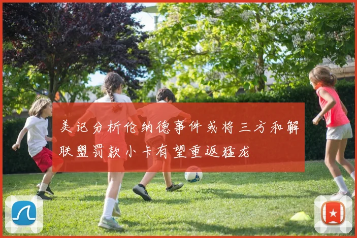 美记分析伦纳德事件或将三方和解联盟罚款小卡有望重返猛龙