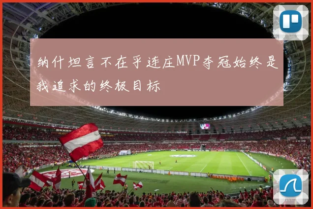 纳什坦言不在乎连庄MVP夺冠始终是我追求的终极目标